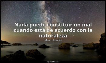«Nada puede constituir un mal cuando está de acuerdo con la naturaleza». — Marco Aurelio