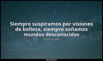 «Siempre suspiramos por visiones de belleza, siempre soñamos mundos desconocidos — Máximo Gorki
