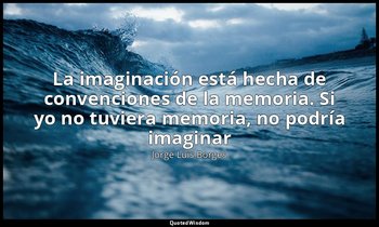 «La imaginación está hecha de convenciones de la memoria. Si yo no tuviera memor — Jorge Luis Borges