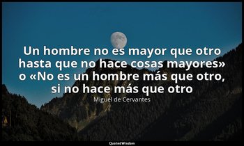 «Un hombre no es mayor que otro hasta que no hace cosas mayores» o «No es un hom — Miguel de Cervantes