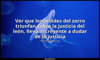 «Ver que los ardides del zorro triunfan sobre la justicia del león, lleva al cre — Yibrán Jalil Yibrán