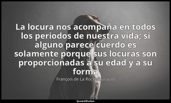 «La locura nos acompaña en todos los periodos de nuestra vida; si alguno parece  — François de La Rochefoucauld