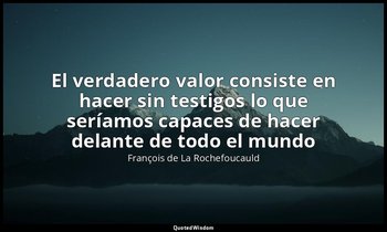 «El verdadero valor consiste en hacer sin testigos lo que seríamos capaces de ha — François de La Rochefoucauld