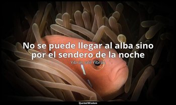 «No se puede llegar al alba sino por el sendero de la noche». — Yibrán Jalil Yibrán