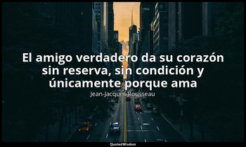 «El amigo verdadero da su corazón sin reserva, sin condición y únicamente porque — Jean-Jacques Rousseau
