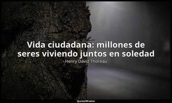 «Vida ciudadana: millones de seres viviendo juntos en soledad». — Henry David Thoreau