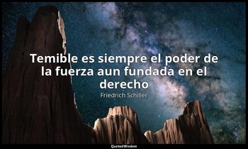 «Temible es siempre el poder de la fuerza aun fundada en el derecho». — Friedrich Schiller