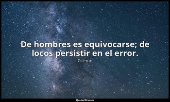 De hombres es equivocarse; de locos persistir en el error. — Cicerón
