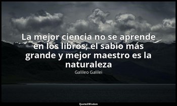 «La mejor ciencia no se aprende en los libros; el sabio más grande y mejor maest — Galileo Galilei