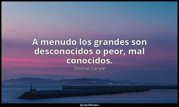 A menudo los grandes son desconocidos o peor, mal conocidos. — Thomas Carlyle