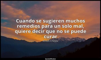 «Cuando se sugieren muchos remedios para un solo mal, quiere decir que no se pue — Antón Chéjov