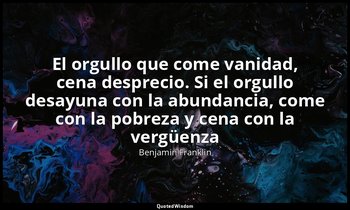 «El orgullo que come vanidad, cena desprecio. Si el orgullo desayuna con la abun — Benjamin Franklin