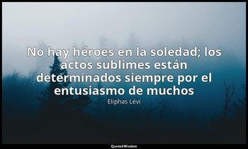«No hay héroes en la soledad; los actos sublimes están determinados siempre por  — Eliphas Lévi