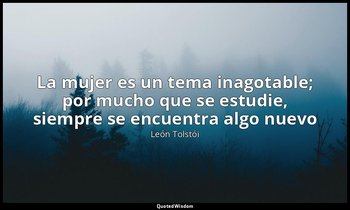 «La mujer es un tema inagotable; por mucho que se estudie, siempre se encuentra  — León Tolstói