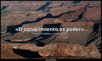 «El conocimiento es poder» . — Thomas Hobbes y Francis Bacon