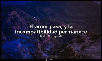 «El amor pasa, y la incompatibilidad permanece». — Fiódor Dostoyevski