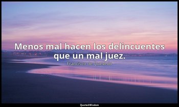 Menos mal hacen los delincuentes que un mal juez. — Francisco de Quevedo