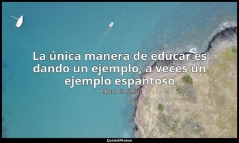 «La única manera de educar es dando un ejemplo, a veces un ejemplo espantoso». — Albert Einstein