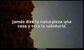 Jamás dice la naturaleza una cosa y otra la sabiduría. — Décimo Junio Juvenal
