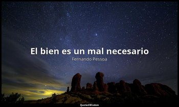 «El bien es un mal necesario». — Fernando Pessoa