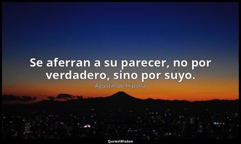 Se aferran a su parecer, no por verdadero, sino por suyo. — Agustín de Hipona