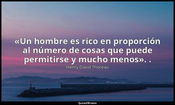 «Un hombre es rico en proporción al número de cosas que puede permitirse y mucho — Henry David Thoreau