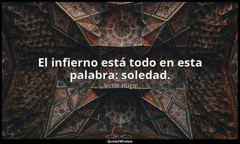 El infierno está todo en esta palabra: soledad. — Victor Hugo