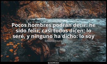«Pocos hombres podrán decir: he sido feliz; casi todos dicen: lo seré, y ninguno — Edward Young