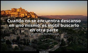 «Cuando no se encuentra descanso en uno mismo, es inútil buscarlo en otra parte» — François de La Rochefoucauld