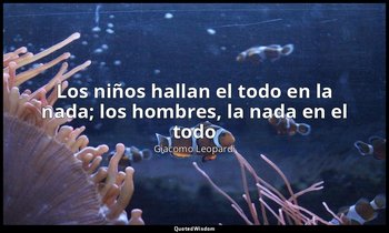 «Los niños hallan el todo en la nada; los hombres, la nada en el todo». — Giacomo Leopardi