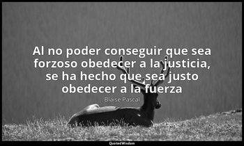 «Al no poder conseguir que sea forzoso obedecer a la justicia, se ha hecho que s — Blaise Pascal