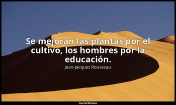Se mejoran las plantas por el cultivo, los hombres por la educación. — Jean-Jacques Rousseau