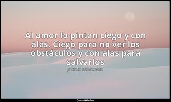 «Al amor lo pintan ciego y con alas. Ciego para no ver los obstáculos y con alas — Jacinto Benavente