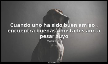 «Cuando uno ha sido buen amigo , encuentra buenas amistades aun a pesar suyo». — Maquiavelo