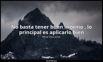 «No basta tener buen ingenio , lo principal es aplicarlo bien». — René Descartes