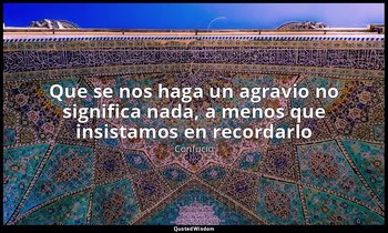 «Que se nos haga un agravio no significa nada, a menos que insistamos en recorda — Confucio