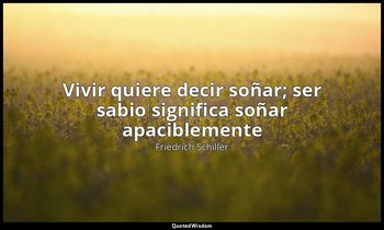 «Vivir quiere decir soñar; ser sabio significa soñar apaciblemente». — Friedrich Schiller