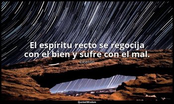 El espíritu recto se regocija con el bien y sufre con el mal. — Cicerón