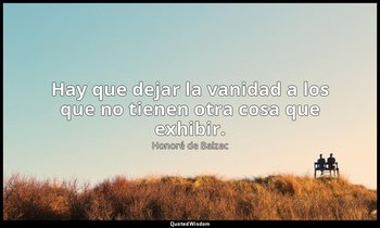 Hay que dejar la vanidad a los que no tienen otra cosa que exhibir. — Honoré de Balzac