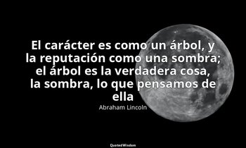 «El carácter es como un árbol, y la reputación como una sombra; el árbol es la v — Abraham Lincoln