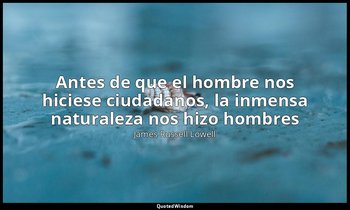 «Antes de que el hombre nos hiciese ciudadanos, la inmensa naturaleza nos hizo h — James Russell Lowell