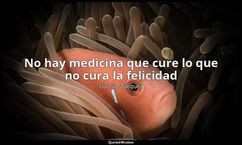 «No hay medicina que cure lo que no cura la felicidad». — García Márquez