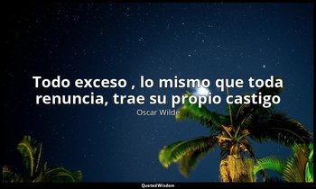 «Todo exceso , lo mismo que toda renuncia, trae su propio castigo». — Oscar Wilde