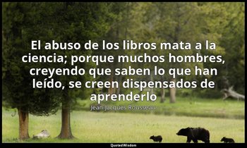 «El abuso de los libros mata a la ciencia; porque muchos hombres, creyendo que s — Jean-Jacques Rousseau