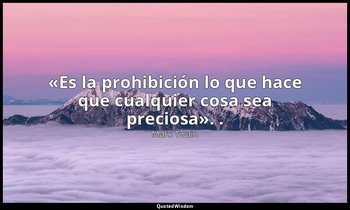 «Es la prohibición lo que hace que cualquier cosa sea preciosa». . — Mark Twain