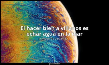 «El hacer bien a villanos es echar agua en la mar». — Miguel de Cervantes