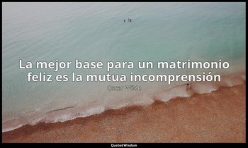 «La mejor base para un matrimonio feliz es la mutua incomprensión». — Oscar Wilde