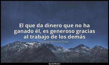 «El que da dinero que no ha ganado él, es generoso gracias al trabajo de los dem — George Bernard Shaw