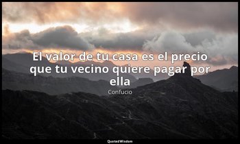 «El valor de tu casa es el precio que tu vecino quiere pagar por ella». — Confucio