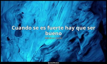«Cuando se es fuerte hay que ser bueno». — Máximo Gorki